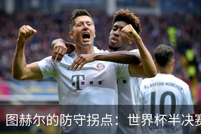 图赫尔的防守拐点：世界杯半决赛的“教练压力锅
